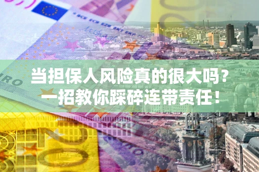 武汉当担保人风险真的很大吗？一招教你踩碎连带责任！