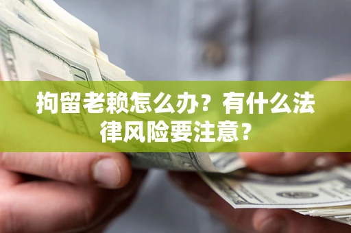 武汉拘留老赖怎么办？有什么法律风险要注意？