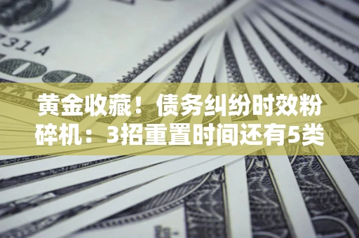 武汉黄金收藏！债务纠纷时效粉碎机：3招重置时间还有5类不设年限的特殊债务