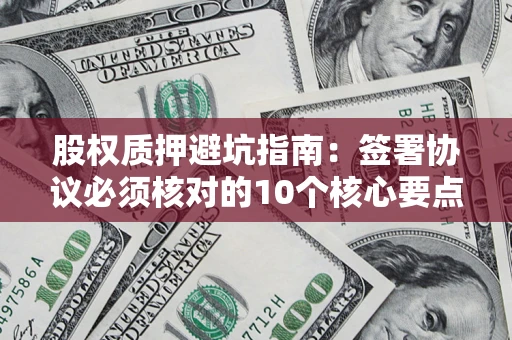 武汉股权质押避坑指南:签署协议必须核对的10个核心要点 武汉股权质押避坑指南:签署协议必须核对的10个核心要点