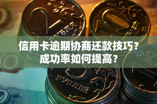 武汉信用卡逾期协商还款技巧？成功率如何提高？