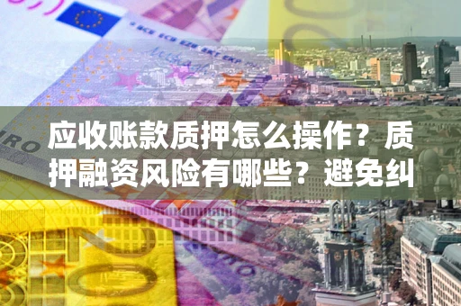 武汉应收账款质押怎么操作？质押融资风险有哪些？避免纠纷高效融资技巧