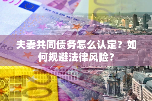 武汉夫妻共同债务怎么认定？如何规避法律风险？