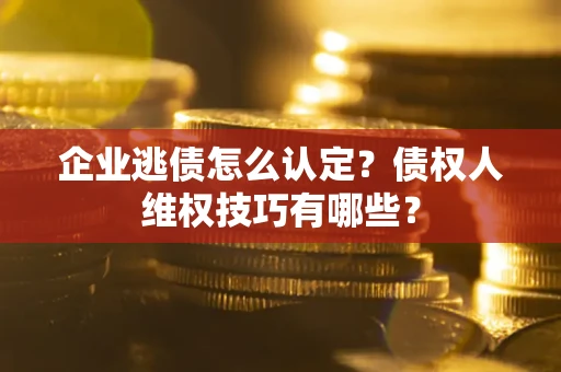 武汉企业逃债怎么认定？债权人维权技巧有哪些？