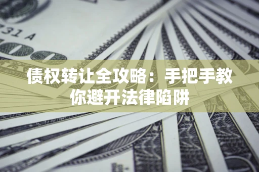 武汉债权转让全攻略：手把手教你避开法律陷阱