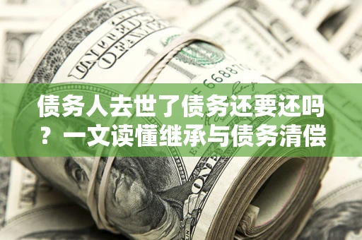 武汉债务人去世了债务还要还吗？一文读懂继承与债务清偿