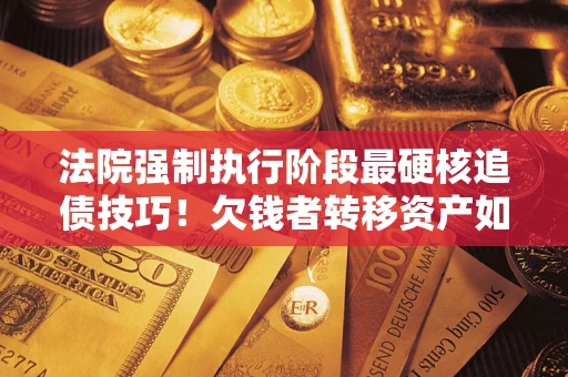 武汉法院强制执行阶段最硬核追债技巧！欠钱者转移资产如何破解？