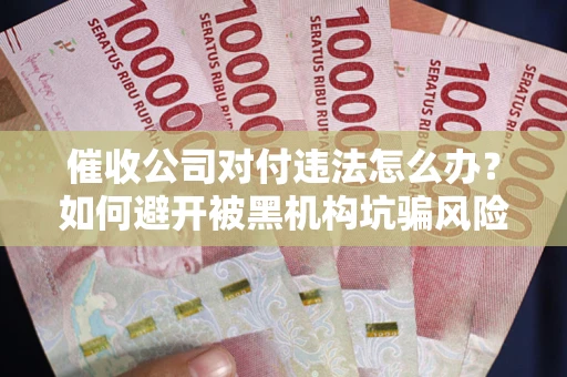 武汉催收公司对付违法怎么办？如何避开被黑机构坑骗风险