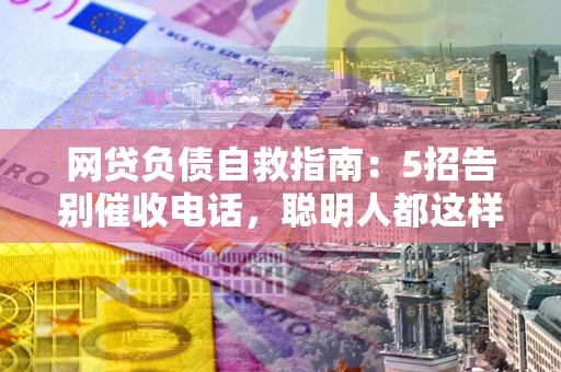 武汉网贷负债自救指南：5招告别催收电话，聪明人都这样做