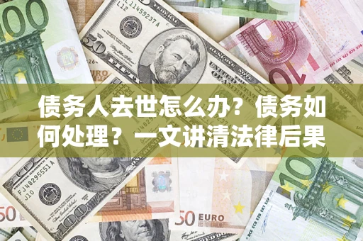 武汉债务人去世怎么办？债务如何处理？一文讲清法律后果
