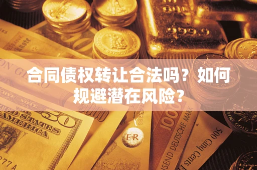 武汉合同债权转让合法吗?如何规避潜在风险? 武汉合同债权转让合法吗?如何规避潜在风险?