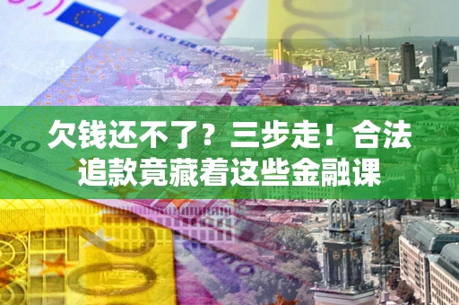 武汉欠钱还不了？三步走！合法追款竟藏着这些金融课