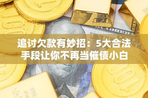 武汉追讨欠款有妙招：5大合法手段让你不再当催债小白