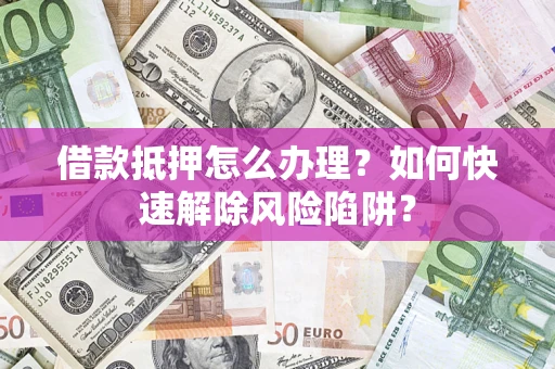 武汉借款抵押怎么办理？如何快速解除风险陷阱？