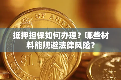武汉抵押担保如何办理？哪些材料能规避法律风险？