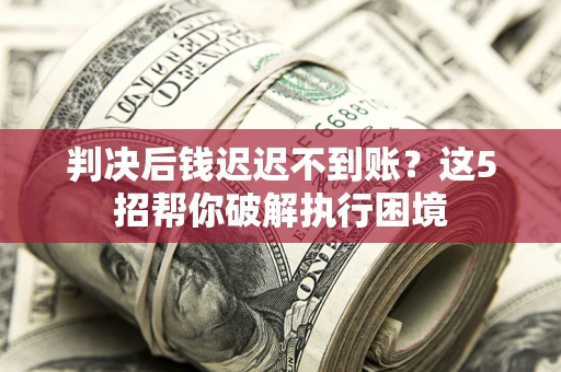 武汉判决后钱迟迟不到账？这5招帮你破解执行困境