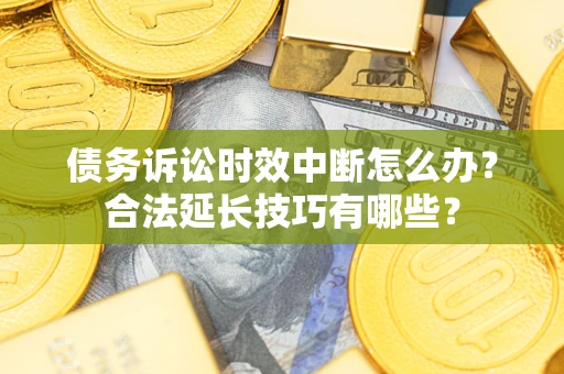武汉债务诉讼时效中断怎么办？合法延长技巧有哪些？