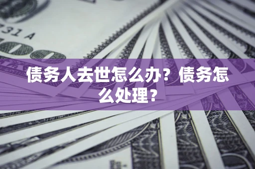 武汉债务人去世怎么办？债务怎么处理？