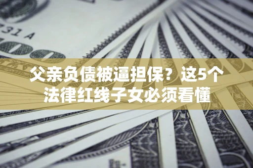 武汉父亲负债被逼担保？这5个法律红线子女必须看懂