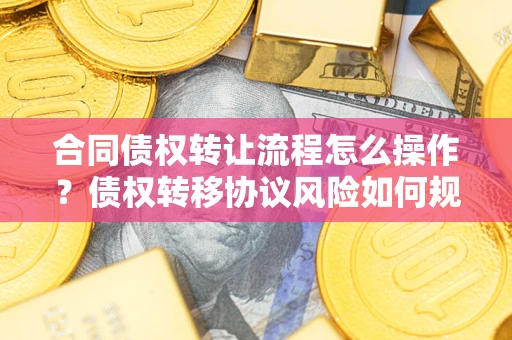 武汉合同债权转让流程怎么操作？债权转移协议风险如何规避？