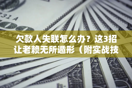 武汉欠款人失联怎么办？这3招让老赖无所遁形（附实战技巧）