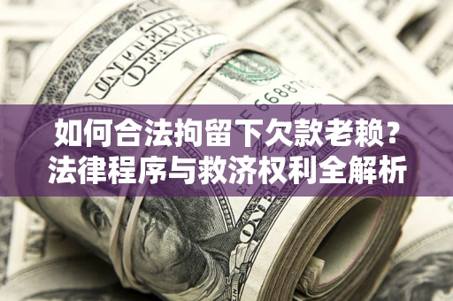 武汉如何合法拘留下欠款老赖？法律程序与救济权利全解析