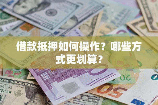 武汉借款抵押如何操作？哪些方式更划算？