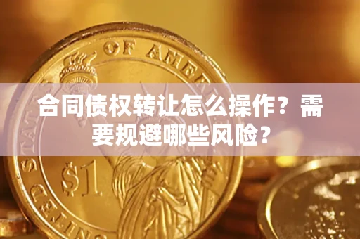 武汉合同债权转让怎么操作？需要规避哪些风险？