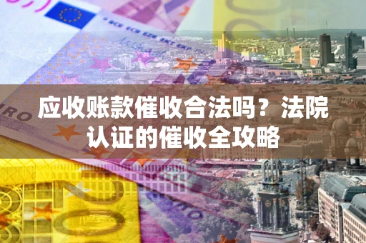 武汉应收账款催收合法吗？法院认证的催收全攻略