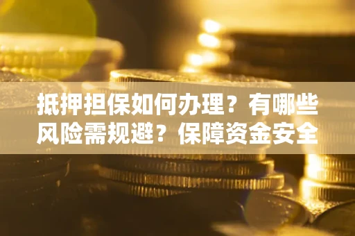 武汉抵押担保如何办理？有哪些风险需规避？保障资金安全