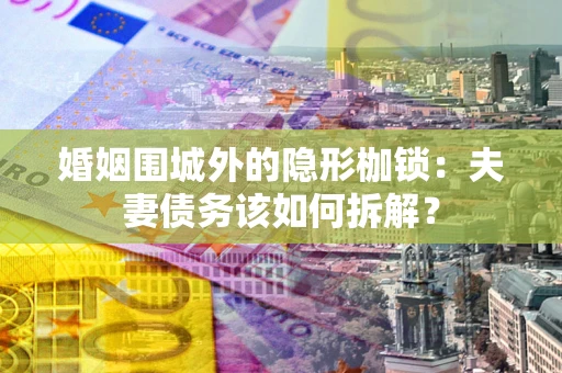 武汉婚姻围城外的隐形枷锁：夫妻债务该如何拆解？