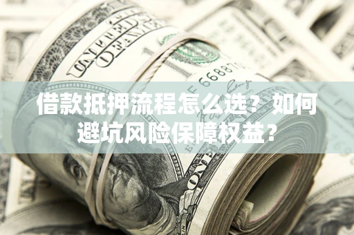 武汉借款抵押流程怎么选？如何避坑风险保障权益？