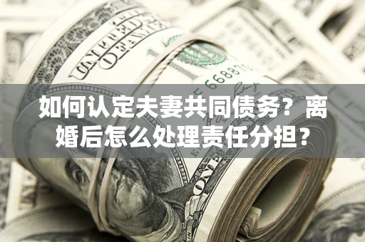 武汉如何认定夫妻共同债务？离婚后怎么处理责任分担？