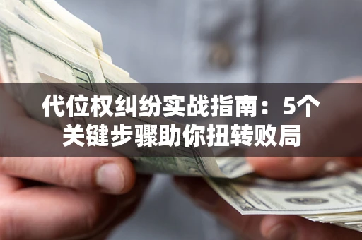 武汉代位权纠纷实战指南：5个关键步骤助你扭转败局