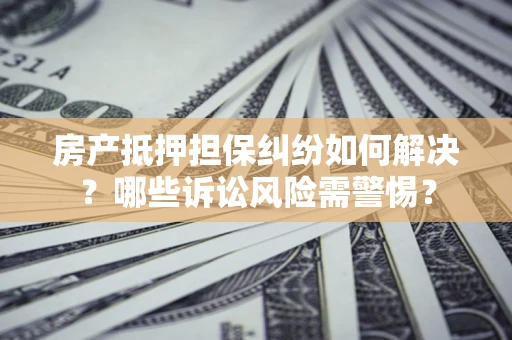 武汉房产抵押担保纠纷如何解决？哪些诉讼风险需警惕？