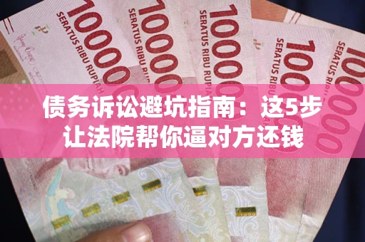 武汉债务诉讼避坑指南：这5步让法院帮你逼对方还钱