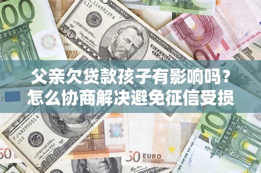武汉父亲欠贷款孩子有影响吗？怎么协商解决避免征信受损？