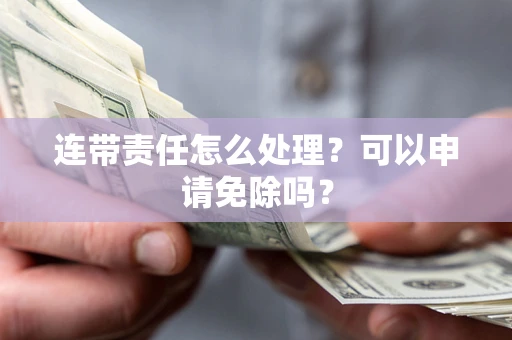 武汉连带责任怎么处理？可以申请免除吗？