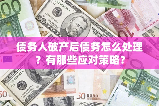 武汉债务人破产后债务怎么处理？有那些应对策略？