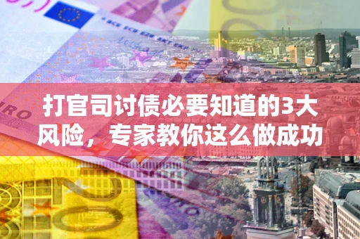 武汉打官司讨债必要知道的3大风险，专家教你这么做成功率飙升