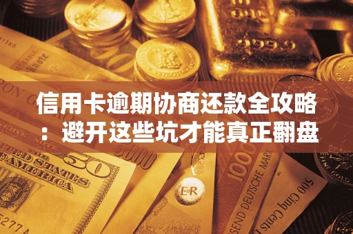 武汉信用卡逾期协商还款全攻略：避开这些坑才能真正翻盘